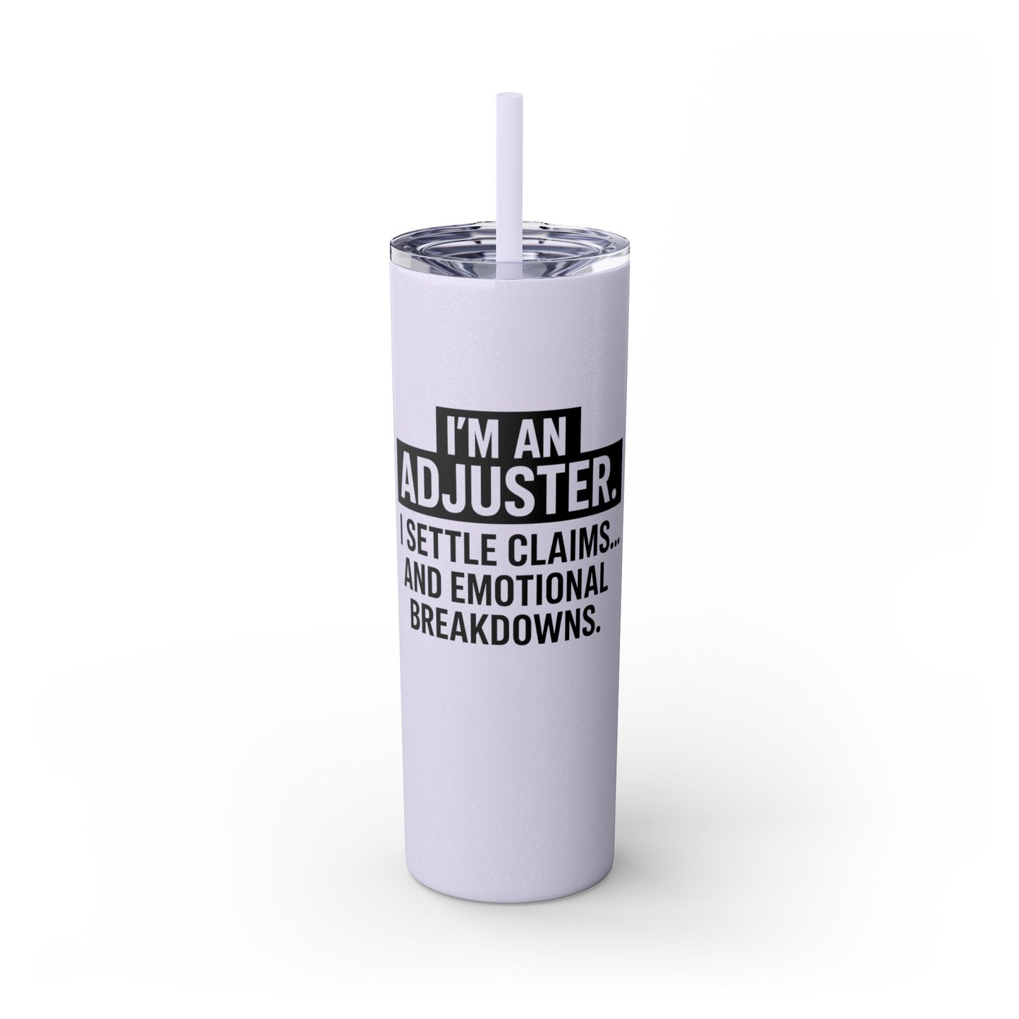 I'M AN ADJUSTER. I SETTLE CLAIMS AND EMOTIONAL BREAKDOWNS Skinny Tumbler with Straw, 20oz